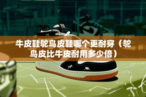 牛皮鞋鸵鸟皮鞋哪个更耐穿（鸵鸟皮比牛皮耐用多少倍）