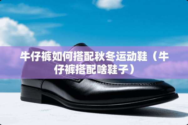 牛仔裤如何搭配秋冬运动鞋（牛仔裤搭配啥鞋子）