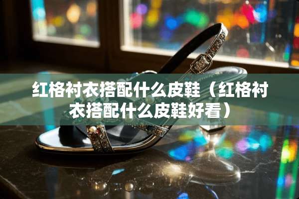 红格衬衣搭配什么皮鞋（红格衬衣搭配什么皮鞋好看）