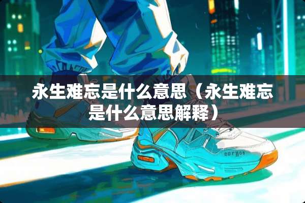 永生难忘是什么意思（永生难忘是什么意思解释）