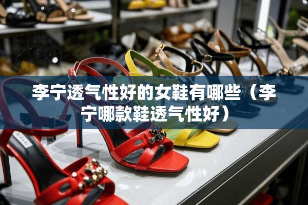 李宁透气性好的女鞋有哪些（李宁哪款鞋透气性好）