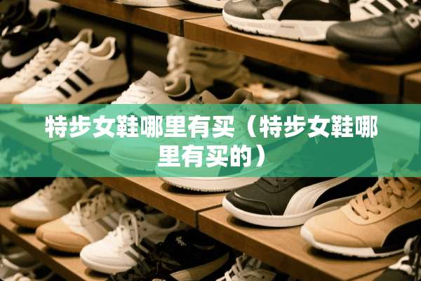 特步女鞋哪里有买（特步女鞋哪里有买的）