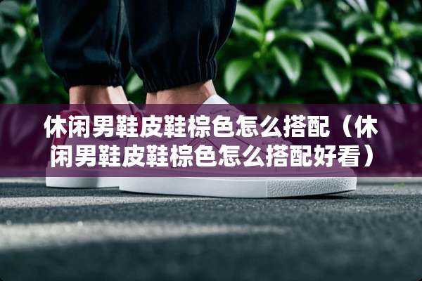 休闲男鞋皮鞋棕色怎么搭配（休闲男鞋皮鞋棕色怎么搭配好看）