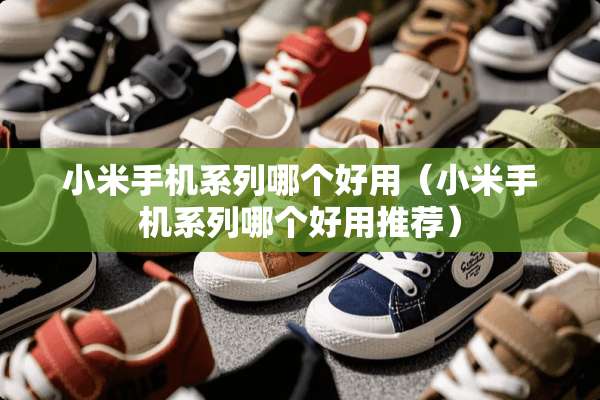 小米手机系列哪个好用（小米手机系列哪个好用推荐）