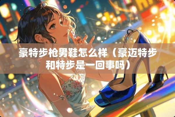 豪特步*男鞋怎么样（豪迈特步和特步是一回事吗）