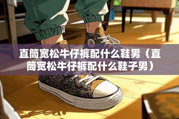 直筒宽松牛仔裤配什么鞋男（直筒宽松牛仔裤配什么鞋子男）