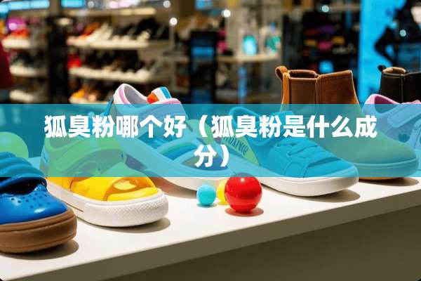 狐臭粉哪个好（狐臭粉是什么成分）
