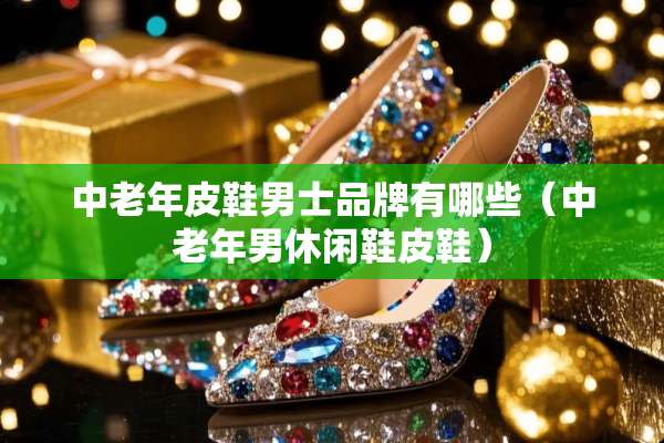 中老年皮鞋男士品牌有哪些（中老年男休闲鞋皮鞋）