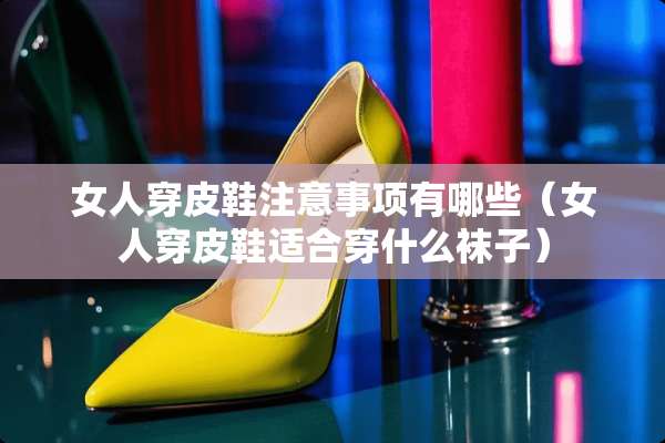 女人穿皮鞋注意事项有哪些（女人穿皮鞋适合穿什么袜子）