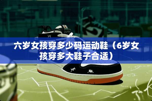 六岁女孩穿多少码运动鞋（6岁女孩穿多大鞋子合适）
