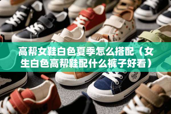 高帮女鞋白色夏季怎么搭配（女生白色高帮鞋配什么裤子好看）