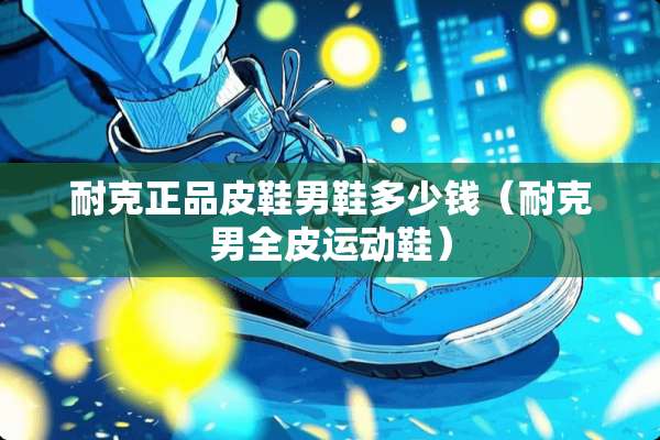 耐克正品皮鞋男鞋多少钱（耐克男全皮运动鞋）