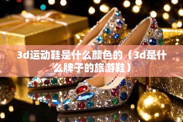 3d运动鞋是什么颜色的（3d是什么牌子的旅游鞋）