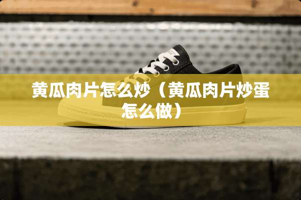 黄瓜肉片怎么炒（黄瓜肉片炒蛋怎么做）