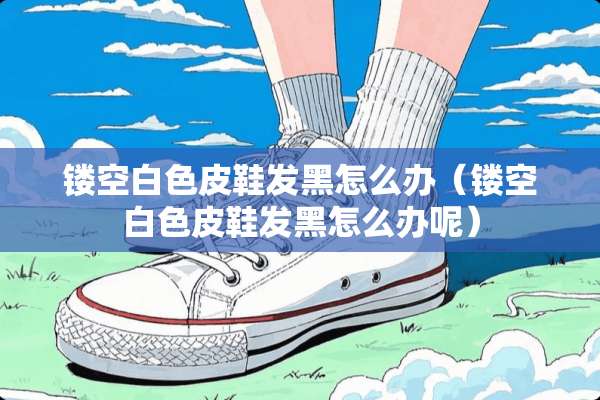镂空白色皮鞋发黑怎么办（镂空白色皮鞋发黑怎么办呢）