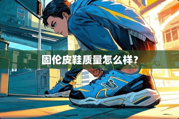 固伦皮鞋质量怎么样？
