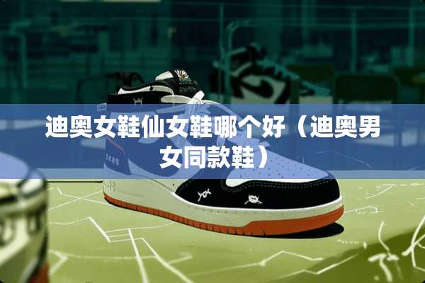 迪奥女鞋仙女鞋哪个好（迪奥男女同款鞋）