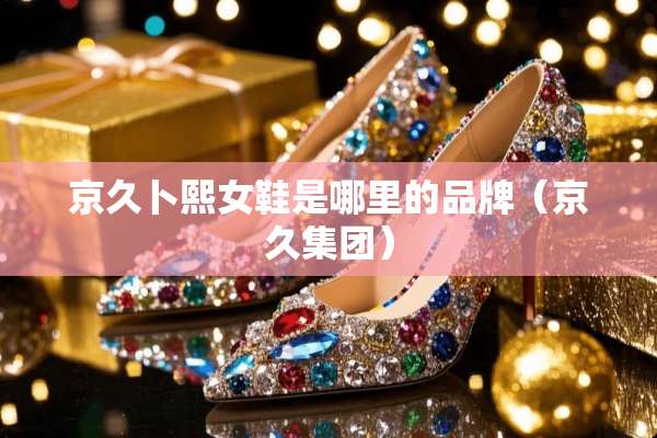 京久卜熙女鞋是哪里的品牌（京久集团）
