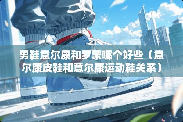 男鞋意尔康和罗蒙哪个好些（意尔康皮鞋和意尔康运动鞋关系）