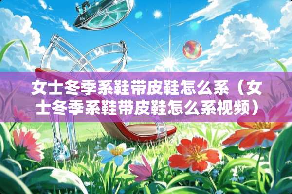 女士冬季系鞋带皮鞋怎么系（女士冬季系鞋带皮鞋怎么系视频）