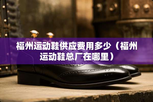 福州运动鞋供应费用多少（福州运动鞋总厂在哪里）