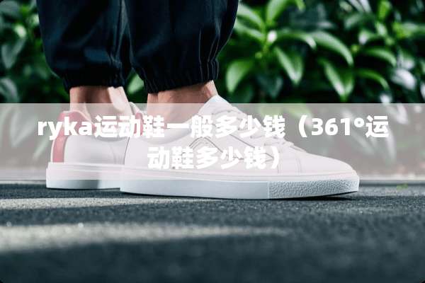 ryka运动鞋一般多少钱（361°运动鞋多少钱）