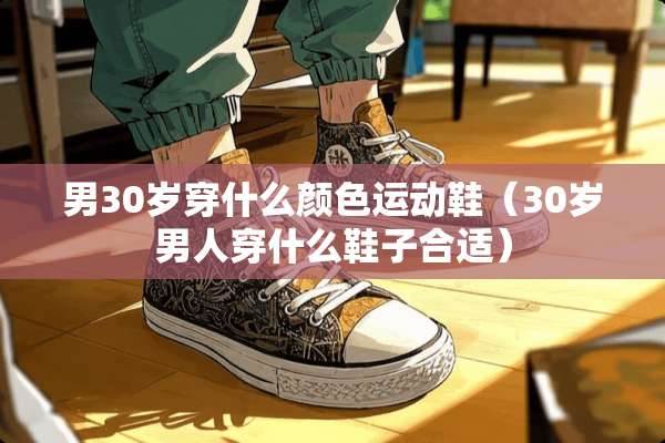 男30岁穿什么颜色运动鞋（30岁男人穿什么鞋子合适）