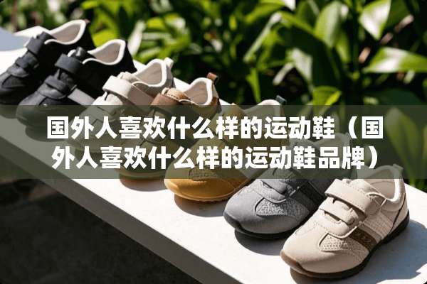 国外人喜欢什么样的运动鞋（国外人喜欢什么样的运动鞋品牌）