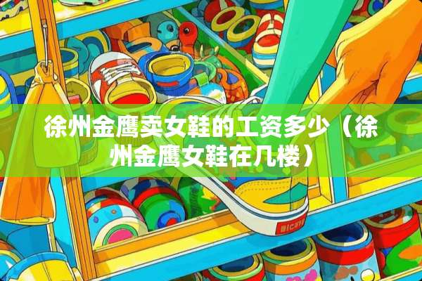 徐州金鹰卖女鞋的工资多少（徐州金鹰女鞋在几楼）