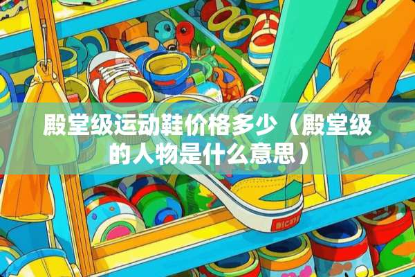 殿堂级运动鞋价格多少（殿堂级的人物是什么意思）