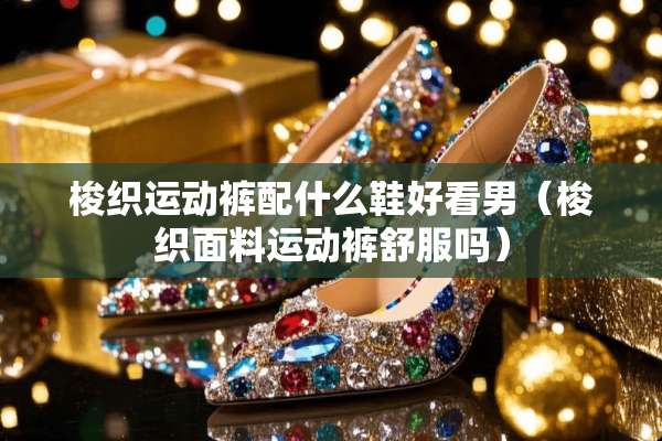 梭织运动裤配什么鞋好看男（梭织面料运动裤舒服吗）