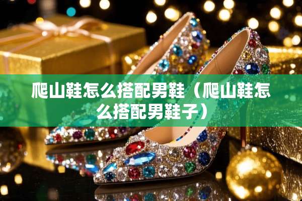 爬山鞋怎么搭配男鞋（爬山鞋怎么搭配男鞋子）