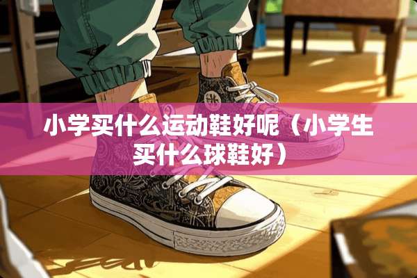 小学买什么运动鞋好呢（小学生买什么球鞋好）