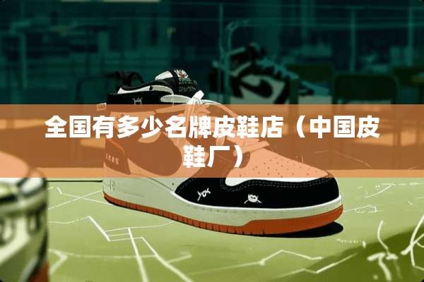 全国有多少名牌皮鞋店（中国皮鞋厂）