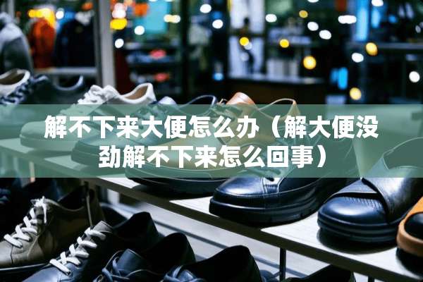解不下来大便怎么办（解大便没劲解不下来怎么回事）