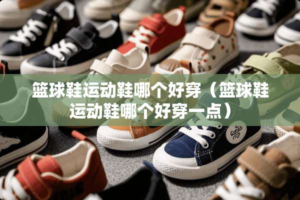 篮球鞋运动鞋哪个好穿（篮球鞋运动鞋哪个好穿一点）