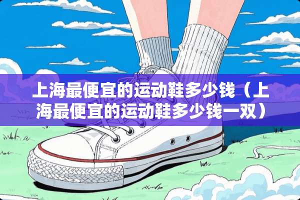 上海最便宜的运动鞋多少钱（上海最便宜的运动鞋多少钱一双）