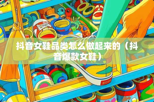 抖音女鞋品类怎么做起来的（抖音爆款女鞋）