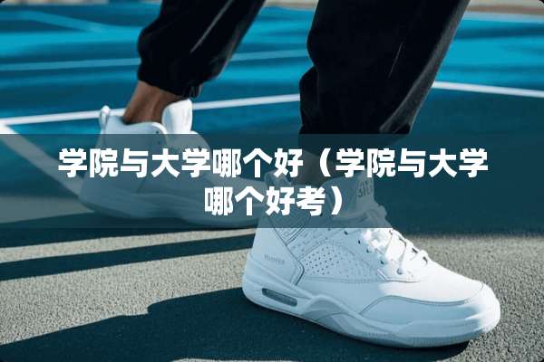 学院与大学哪个好（学院与大学哪个好考）