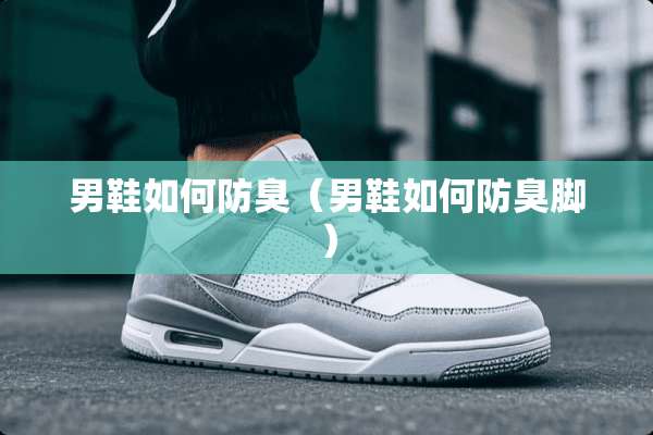 男鞋如何防臭（男鞋如何防臭脚）