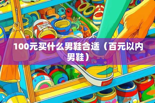 100元买什么男鞋合适（百元以内男鞋）
