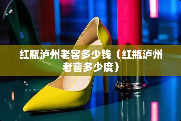 红瓶泸州老窖多少钱（红瓶泸州老窖多少度）