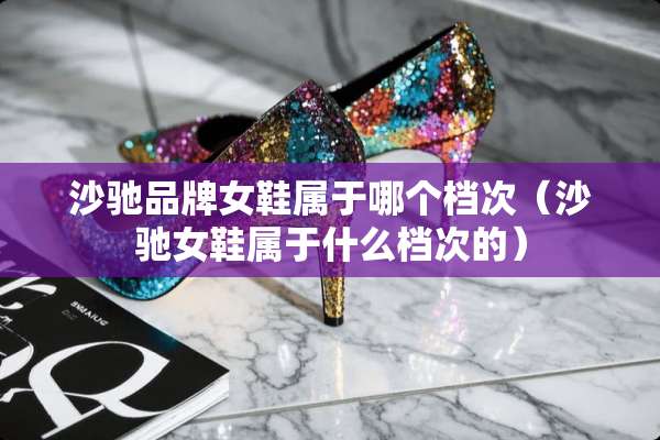 沙驰品牌女鞋属于哪个档次（沙驰女鞋属于什么档次的）