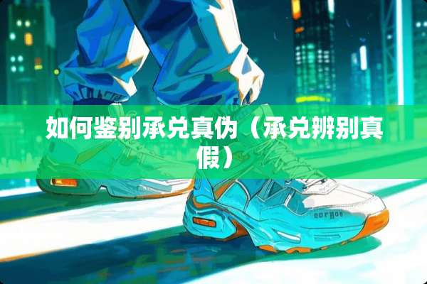 如何鉴别承兑真伪（承兑辨别真假）