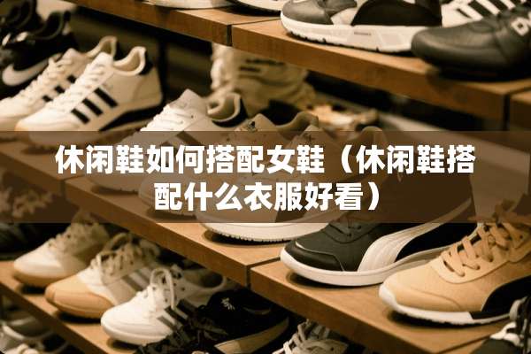 休闲鞋如何搭配女鞋（休闲鞋搭配什么衣服好看）