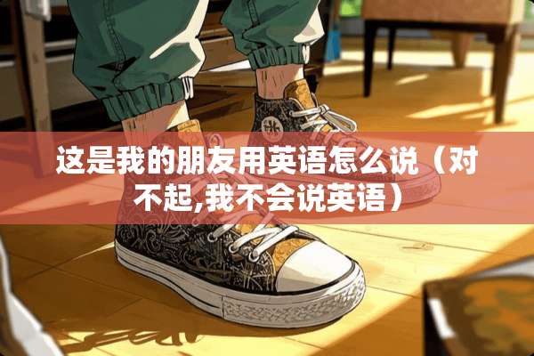 这是我的朋友用英语怎么说（对不起,我不会说英语）