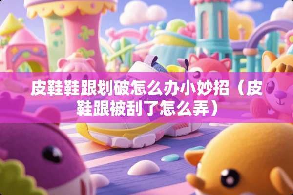 皮鞋鞋跟划破怎么办小妙招（皮鞋跟被刮了怎么弄）