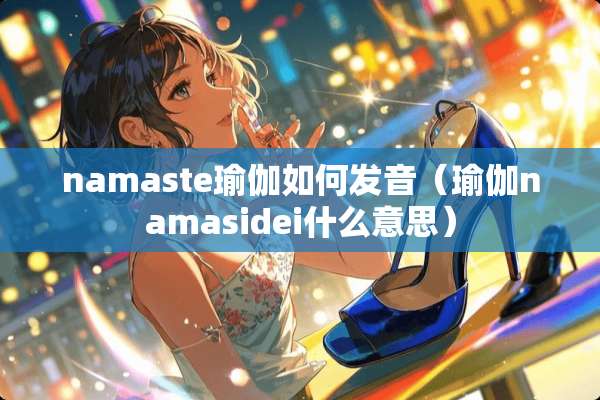 namaste瑜伽如何发音（瑜伽namasidei什么意思）