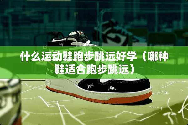 什么运动鞋跑步跳远好学（哪种鞋适合跑步跳远）