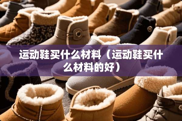 运动鞋买什么材料（运动鞋买什么材料的好）